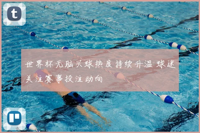 世界杯无脑买球热度持续升温 球迷关注赛事投注动向