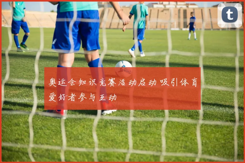 奥运会知识竞赛活动启动 吸引体育爱好者参与互动