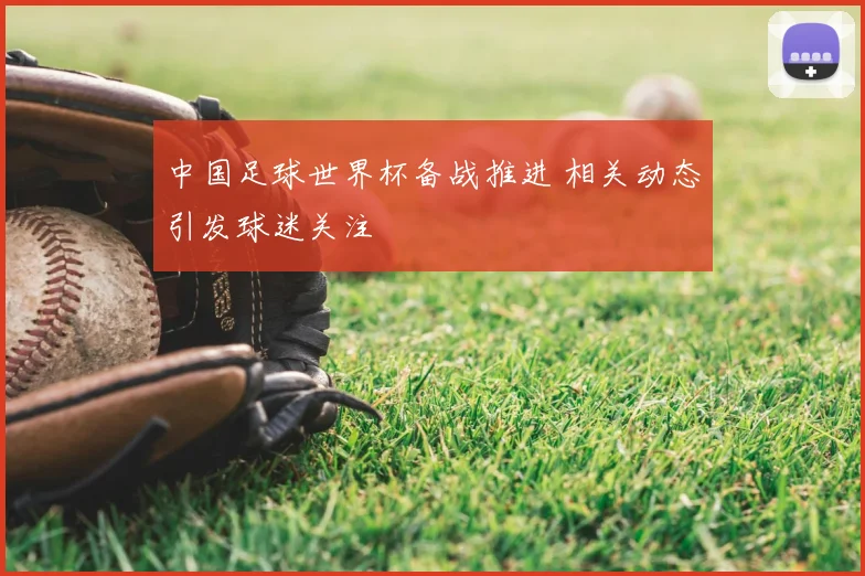中国足球世界杯备战推进 相关动态引发球迷关注