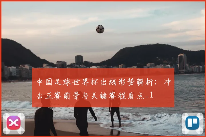 中国足球世界杯出线形势解析:冲击正赛前景与关键赛程看点_1