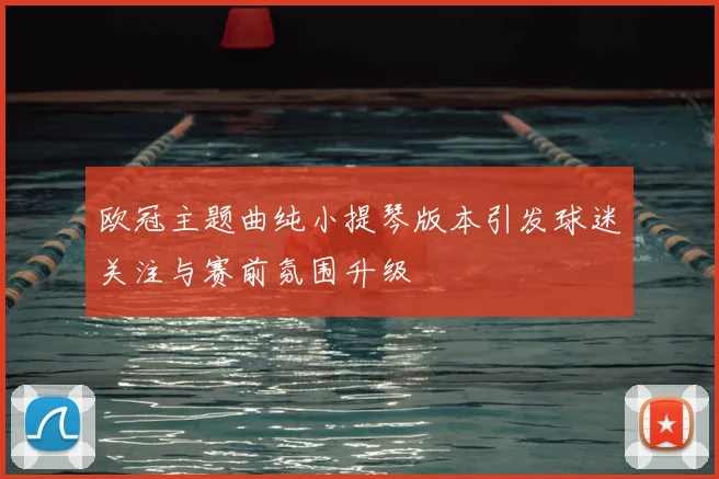 欧冠主题曲纯小提琴版本引发球迷关注与赛前氛围升级