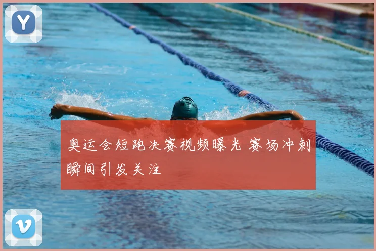 奥运会短跑决赛视频曝光 赛场冲刺瞬间引发关注