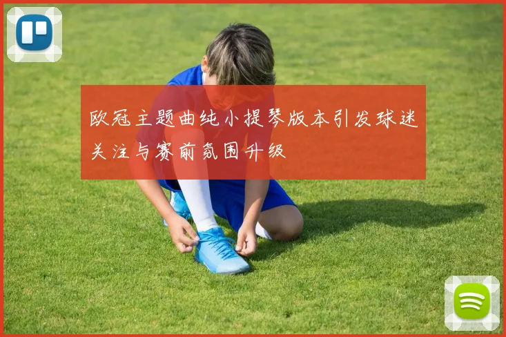 欧冠主题曲纯小提琴版本引发球迷关注与赛前氛围升级