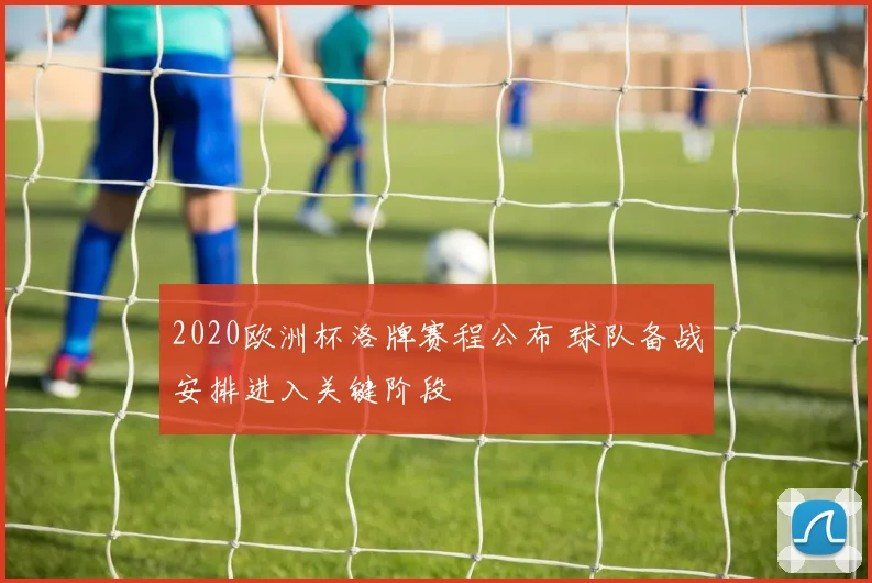 2020欧洲杯洛牌赛程公布 球队备战安排进入关键阶段