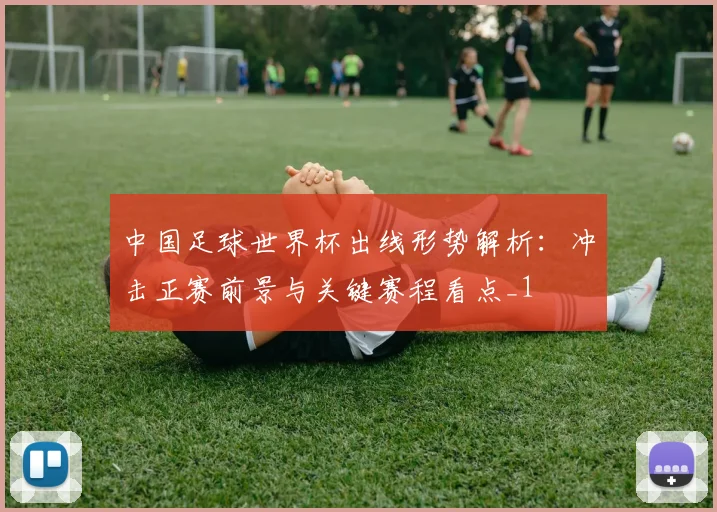中国足球世界杯出线形势解析:冲击正赛前景与关键赛程看点_1