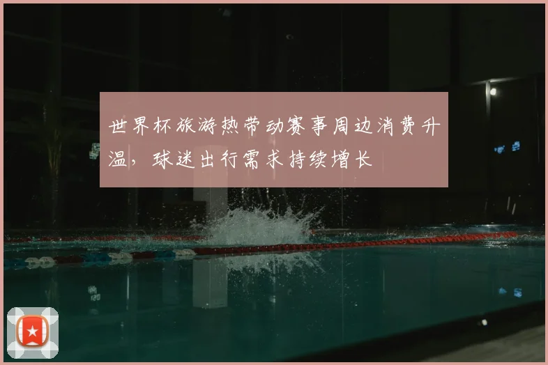 世界杯旅游热带动赛事周边消费升温,球迷出行需求持续增长